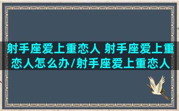 射手座爱上重恋人 射手座爱上重恋人怎么办/射手座爱上重恋人 射手座爱上重恋人怎么办-我的网站